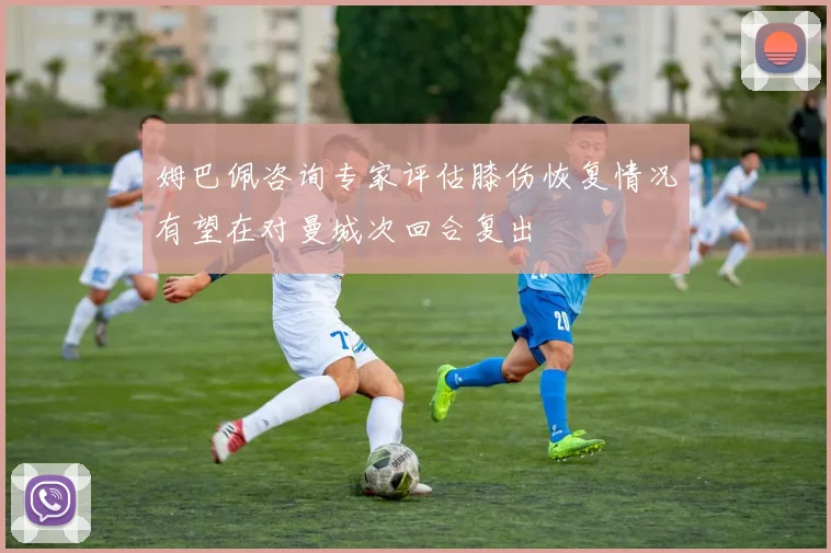 姆巴佩咨询专家评估膝伤恢复情况有望在对曼城次回合复出