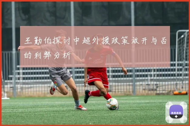 王勤伯探讨中超外援政策放开与否的利弊分析