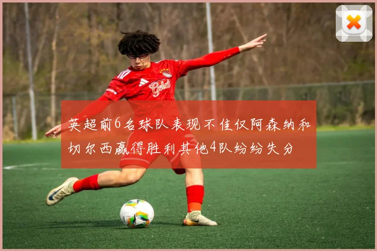 英超前6名球队表现不佳仅阿森纳和切尔西赢得胜利其他4队纷纷失分