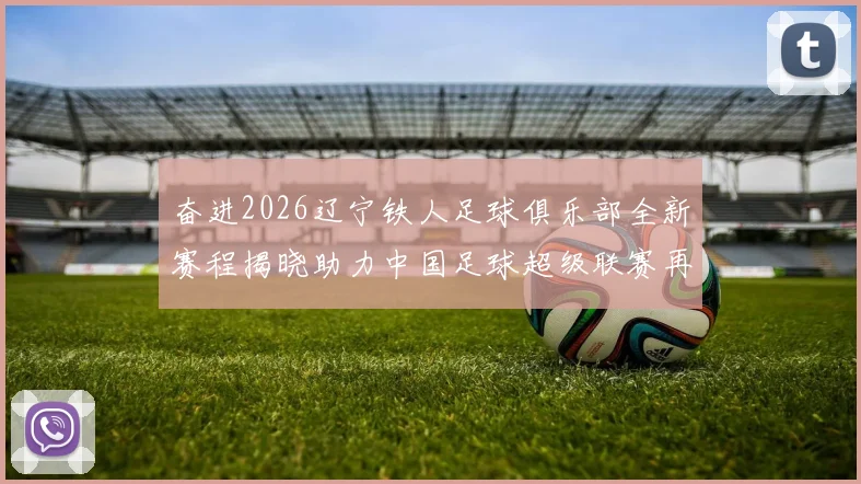 奋进2026辽宁铁人足球俱乐部全新赛程揭晓助力中国足球超级联赛再创辉煌