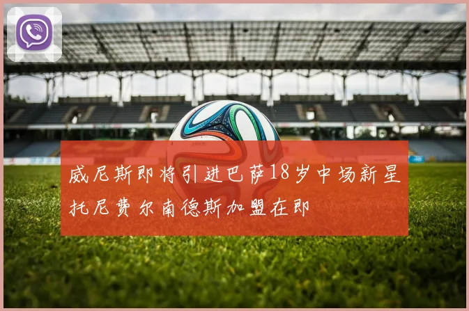威尼斯即将引进巴萨18岁中场新星托尼费尔南德斯加盟在即