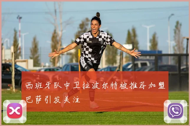 西班牙队中卫拉波尔特被推荐加盟巴萨引发关注