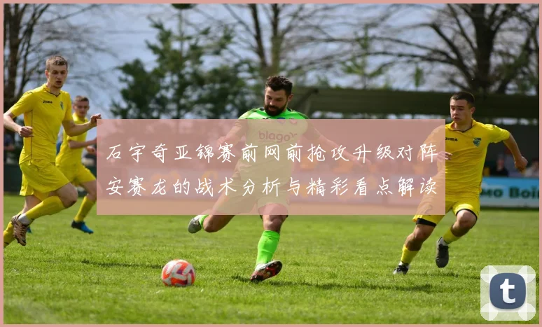 石宇奇亚锦赛前网前抢攻升级对阵安赛龙的战术分析与精彩看点解读