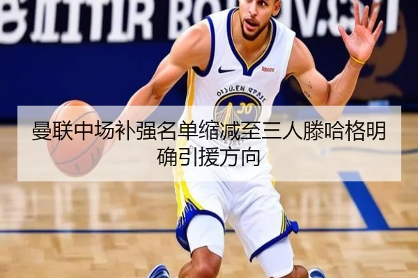 曼联中场补强名单缩减至三人滕哈格明确引援方向