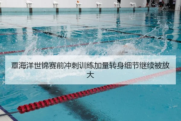 覃海洋世锦赛前冲刺训练加量转身细节继续被放大