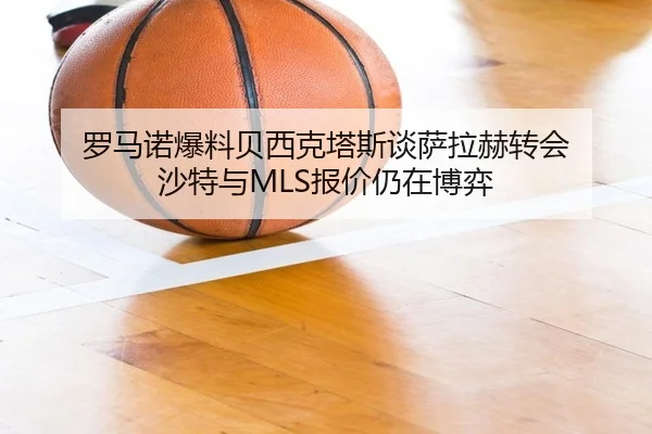 罗马诺爆料贝西克塔斯谈萨拉赫转会 沙特与MLS报价仍在博弈