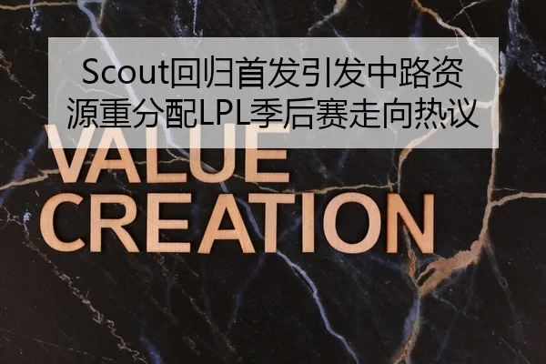 Scout回归首发引发中路资源重分配LPL季后赛走向热议