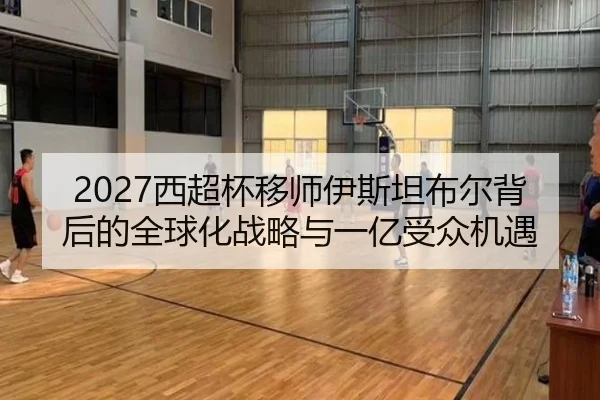 2027西超杯移师伊斯坦布尔背后的全球化战略与一亿受众机遇